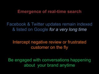 Emergence of real-time search

Facebook & Twitter updates remain indexed
  & listed on Google for a very long time

  Intercept negative review or frustrated
            customer on the fly

Be engaged with conversations happening
       about your brand anytime
 