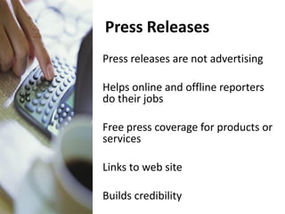 Press Releases
Press releases are not advertising

Helps online and offline reporters
do their jobs

Free press coverage for products or
services

Links to web site

Builds credibility
 