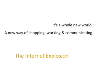 It’s a whole new world.
A new way of shopping, working & communicating




     The Internet Explosion
 