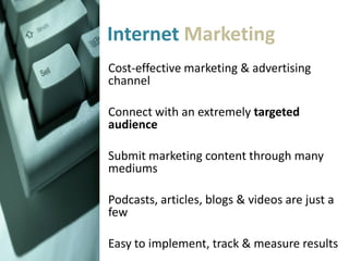 Internet Marketing
Cost-effective marketing & advertising
channel

Connect with an extremely targeted
audience

Submit marketing content through many
mediums

Podcasts, articles, blogs & videos are just a
few

Easy to implement, track & measure results
 