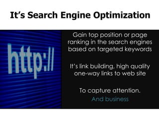It’s Search Engine Optimization

              Gain top position or page
            ranking in the search engines
            based on targeted keywords

             It’s link building, high quality
               one-way links to web site

                To capture attention.
                    And business
 