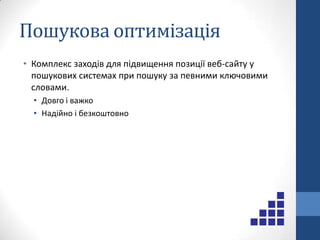 Веб-аналітикаБезкоштовно: (наприклад analytics.google.com)Базові можливості безкоштовних сервісів:Підрахунок кількості відвідувачівУзагальнена статистика загеографією, мовами, технічними даними (браузерами, ОС, роздільною здатністю монітора), джерелами (пошуковики, ключові слова, рекламні кампанії, інші сайти),  наповненням.Відстеження цілей, конверсій