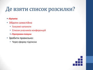 Як не спамити?Не обманюйте абонентівДайте їм можливість відписатися від розсилкиВказуйте фізичну адресу компанії у адресі листаАвтентифікуйте свої листиВикористовуйте власні opt in (зібрані за згодою власників скриньок) списки розсилки