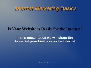 Internet Marketing Basics


Is Your Website is Ready for the Internet?

     In this presentation we will share tips
    to market your business on the Internet




                   aWebsiteCheckup.com
 