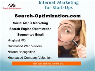 Internet Marketing
for Start-Ups
Search-Optimization.com
Social Media Marketing
Search Engine Optimization
Segmented Email
•Highest ROI
•Increased Web Visitors
•Brand Recognition
•Increased Company Valuation
Get your start-up started fast.Get your start-up started fast.
 