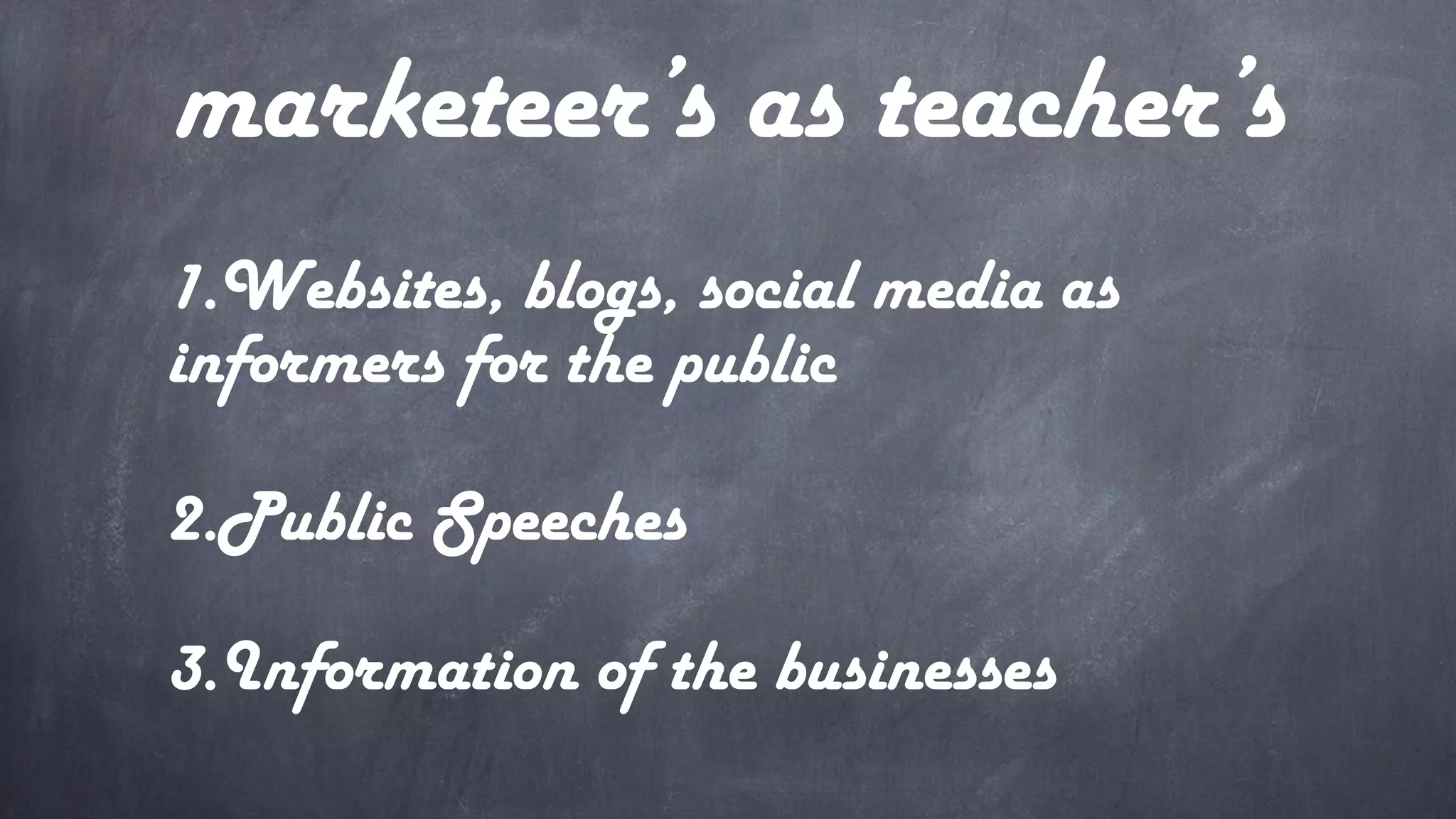 marketeer’s as teacher’s
1.Websites, blogs, social media as
informers for the public
2.Public Speeches
3.Information of the businesses
 