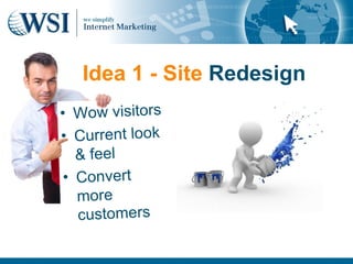 Idea 1 - Site Redesign
• Wow visitors
• Current look
   & feel
 • Convert
   more
   customers
 