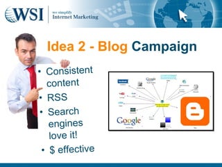 Idea 2 - Blog Campaign
• Consistent
   content
• RSS
 • Search
    engines
    love it!
  • $ effective
 