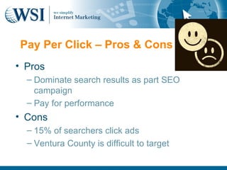 Pay Per Click – Pros & Cons
• Pros
  – Dominate search results as part SEO
    campaign
  – Pay for performance
• Cons
  – 15% of searchers click ads
  – Ventura County is difficult to target
 