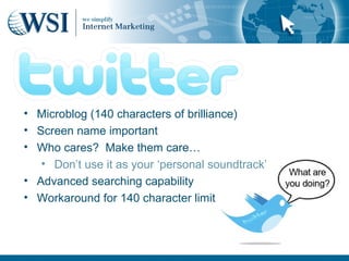 • Microblog (140 characters of brilliance)
• Screen name important
• Who cares? Make them care…
   • Don’t use it as your ‘personal soundtrack’
• Advanced searching capability
• Workaround for 140 character limit
 