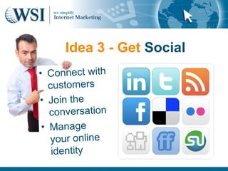 Idea 3 - Get Social
• Connect with
   customers
• Join the
   conversation
 • Manage
   your online
    identity
 