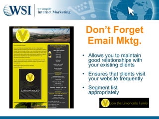 Don’t Forget
 Email Mktg.
• Allows you to maintain
  good relationships with
  your existing clients
• Ensures that clients visit
  your website frequently
• Segment list
  appropriately
 