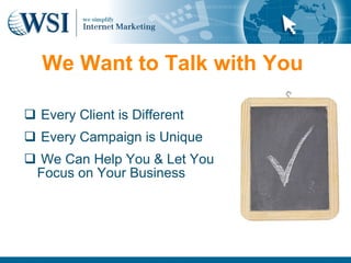 We Want to Talk with You

 Every Client is Different
 Every Campaign is Unique
 We Can Help You & Let You
 Focus on Your Business
 