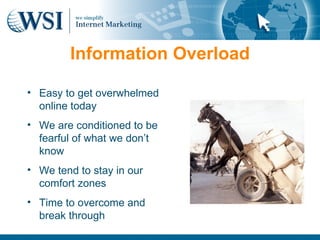 Information Overload

• Easy to get overwhelmed
  online today
• We are conditioned to be
  fearful of what we don’t
  know
• We tend to stay in our
  comfort zones
• Time to overcome and
  break through
 