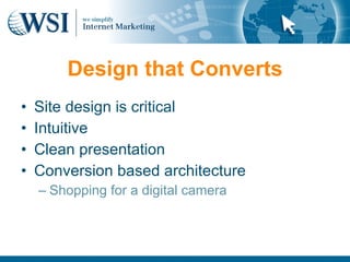 Design that Converts
•   Site design is critical
•   Intuitive
•   Clean presentation
•   Conversion based architecture
    – Shopping for a digital camera
 