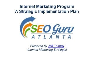 Internet Marketing Program
A Strategic Implementation Plan
Prepared by Jeff Tormey
Internet Marketing Strategist
 