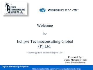 Digital Marketing Proposal
http://theetsindia.com/services/digital-marketing/
Welcome
to
Eclipse Technoconsulting Global
(P) Ltd.
“Technology for a Better Sun in your Life”
Presented By:
Digital Marketing Team
www.theetsindia.com
 