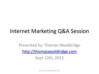 Internet Marketing Q&A Session

   Presented by: Thomas Wooldridge
     http://thomaswooldridge.com
             Sept 12th, 2012

             http://ThomasWooldridge.com
 