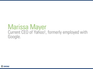 Marissa Mayer

Current CEO of Yahoo!, formerly employed with
Google.

 