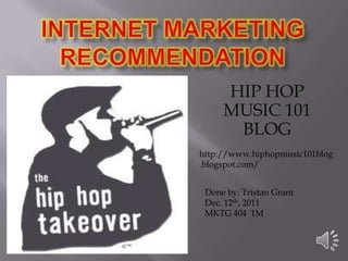 HIP HOP
     MUSIC 101
      BLOG
http://www.hiphopmusic101blog
.blogspot.com/


 Done by: Tristan Grant
 Dec. 12th, 2011
 MKTG 404 1M
 