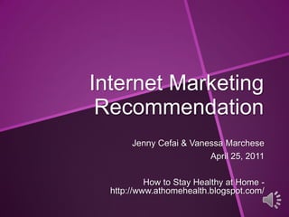Internet Marketing Recommendation Jenny Cefai & Vanessa Marchese April 25, 2011 How to Stay Healthy at Home -  http://www.athomehealth.blogspot.com/ 