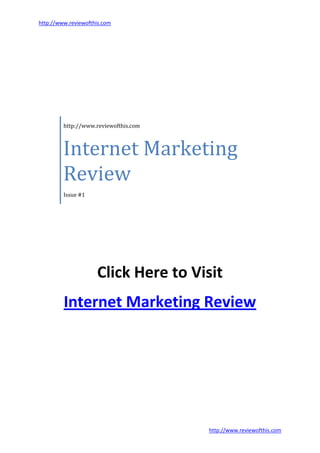 http://www.reviewofthis.com




         Internet Marketing
         http://www.reviewofthis.com




         Review
         Issue #1




                     Click Here to Visit
         Internet Marketing Review




                                       http://www.reviewofthis.com
 