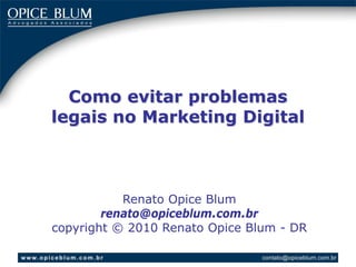 Como evitar problemas
legais no Marketing Digital



           Renato Opice Blum
        renato@opiceblum.com.br
copyright © 2010 Renato Opice Blum - DR
 