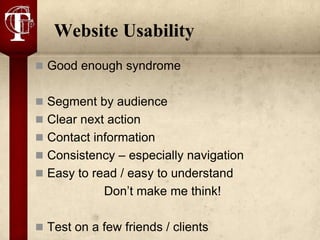 Website Usability
 Good enough syndrome


 Segment by audience
 Clear next action
 Contact information
 Consistency – especially navigation
 Easy to read / easy to understand
             Don’t make me think!

 Test on a few friends / clients
 