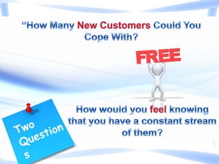 “How Many New Customers Could You Cope With? Two Questions How would you feel knowing that you have a constant stream of them? 