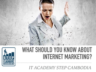 WHAT SHOULD YOU KNOW ABOUT
INTERNET MARKETING?
IT ACADEMY STEP CAMBODIA
 