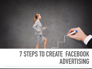 7 STEPS TO CREATE FACEBOOK
ADVERTISING
 