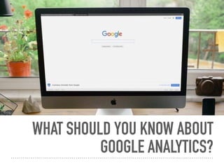 WHAT SHOULD YOU KNOW ABOUT
GOOGLE ANALYTICS?
 
