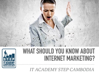 WHAT SHOULD YOU KNOW ABOUT
INTERNET MARKETING?
IT ACADEMY STEP CAMBODIA
 
