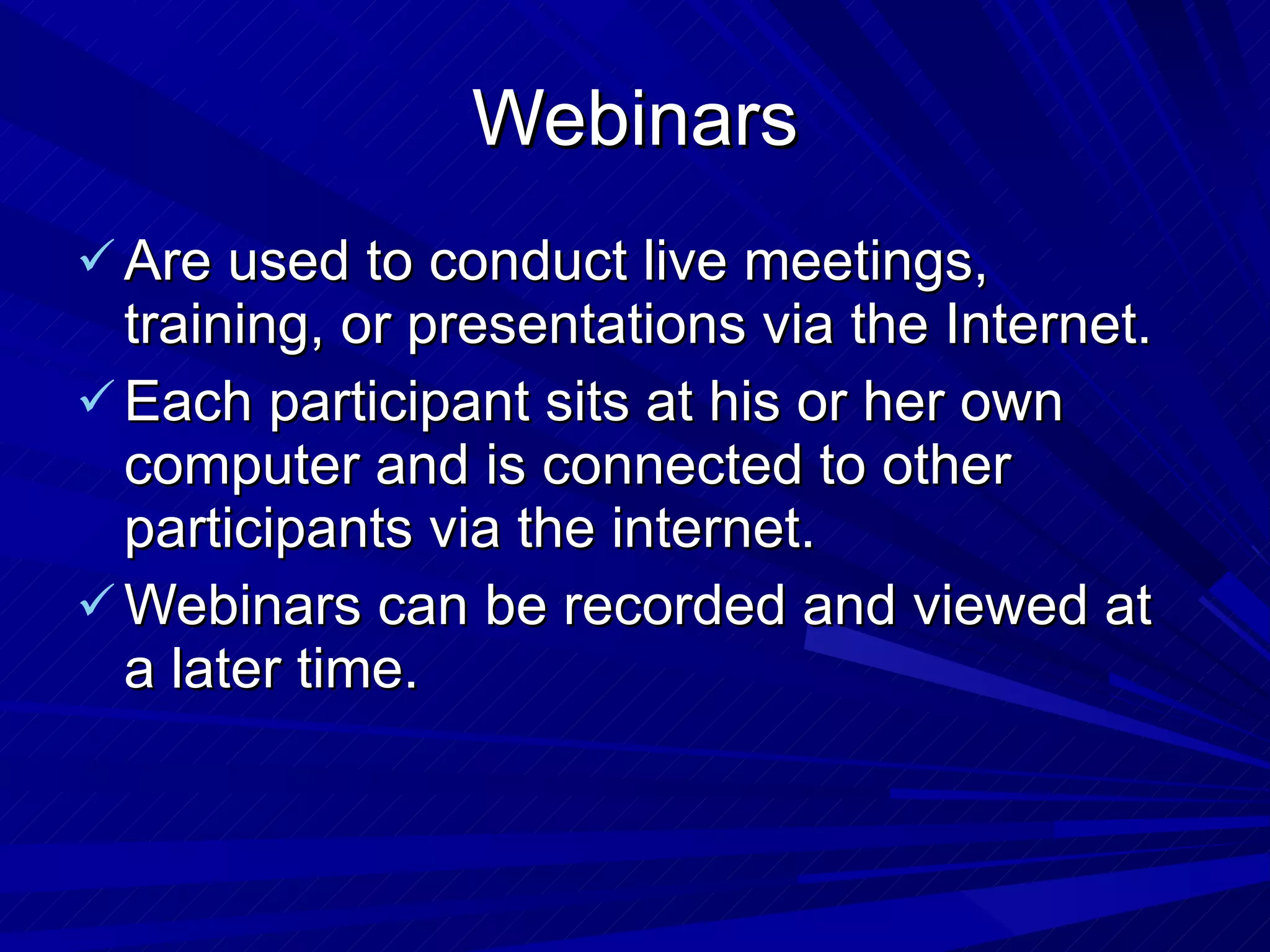 Webinars Are used to conduct live meetings, training, or presentations via the Internet. Each participant sits at his or her own computer and is connected to other participants via the internet.  Webinars can be recorded and viewed at a later time. 