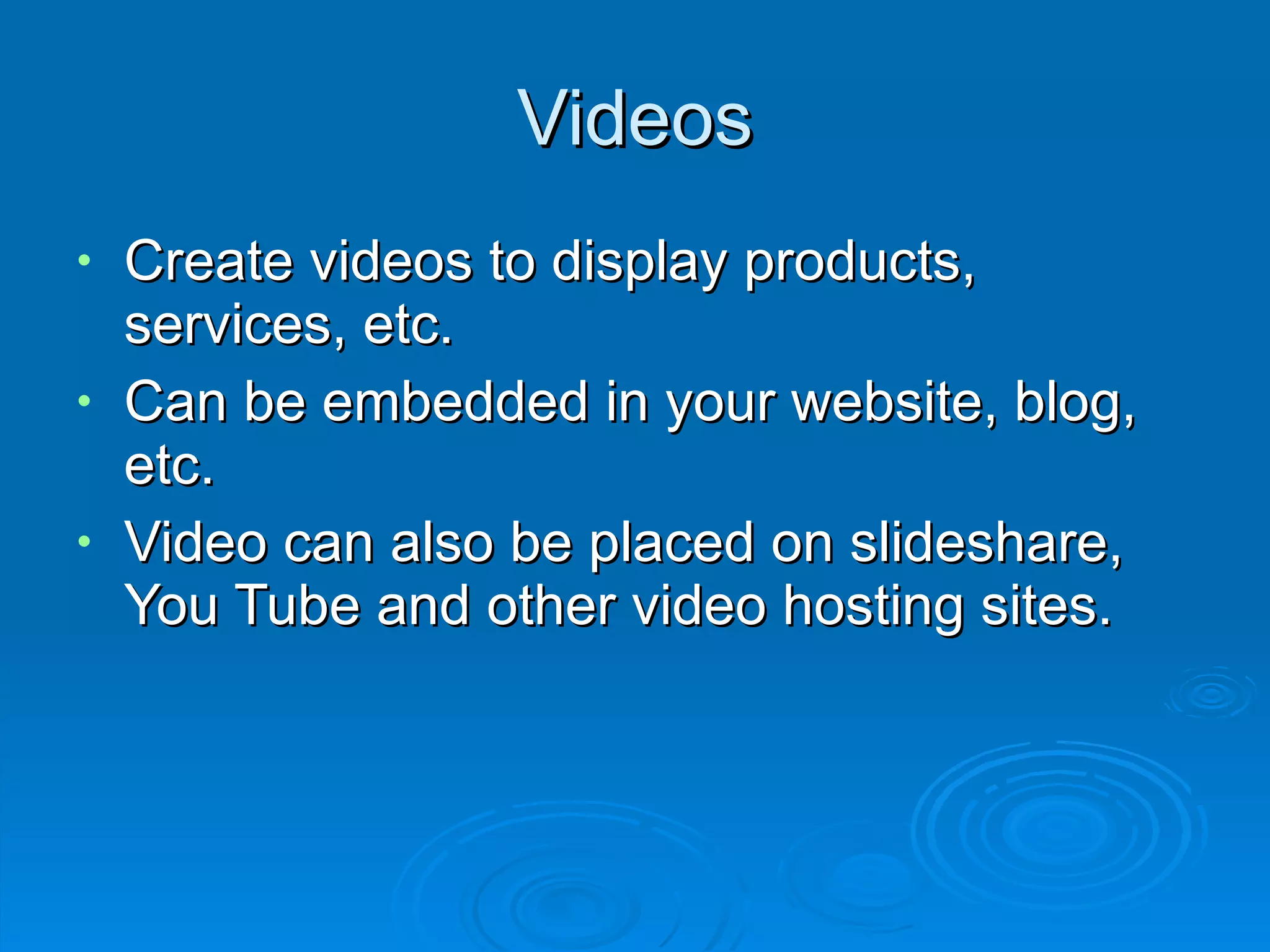 Videos Create videos to display products, services, etc. Can be embedded in your website, blog, etc. Video can also be placed on slideshare, You Tube and other video hosting sites. 