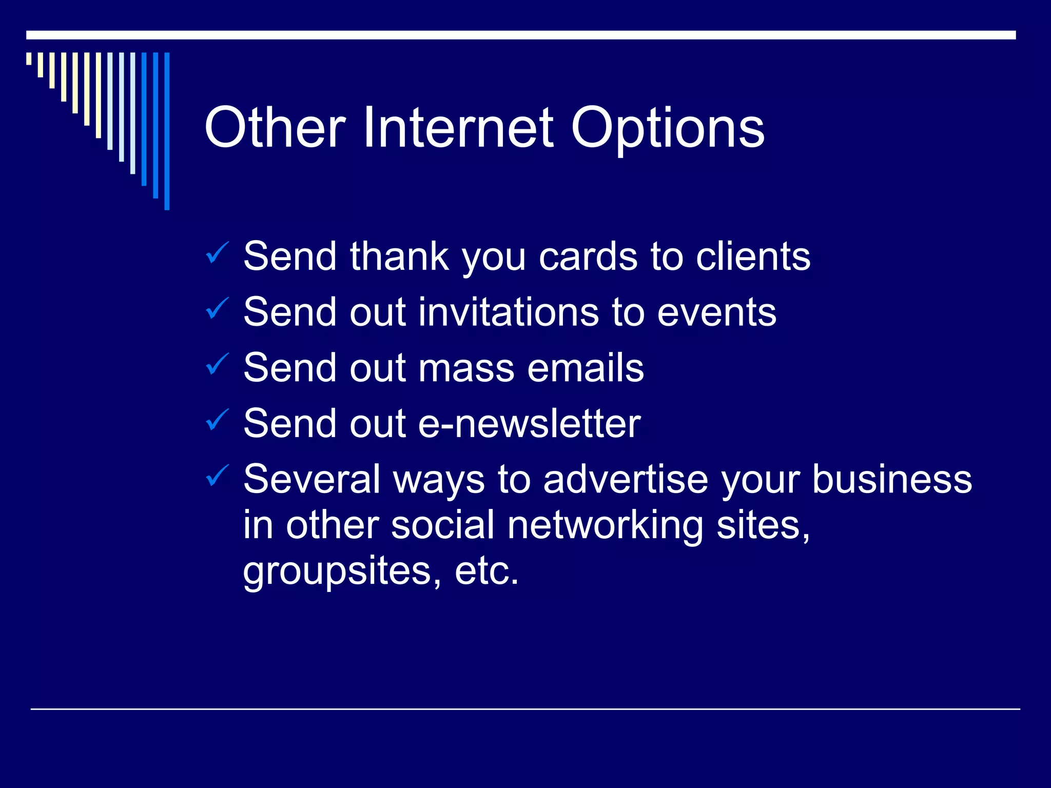 Other Internet Options Send thank you cards to clients Send out invitations to events Send out mass emails Send out e-newsletter Several ways to advertise your business in other social networking sites, groupsites, etc. 