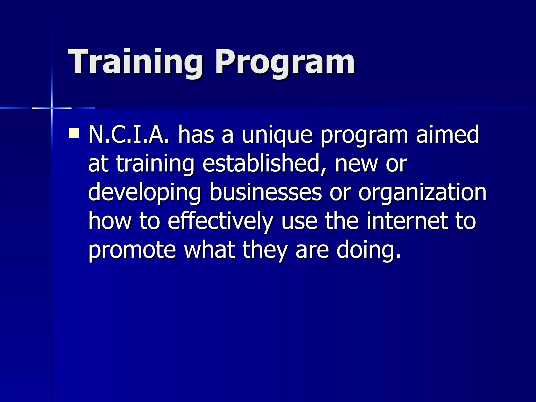 Training Program N.C.I.A. has a unique program aimed at training established, new or developing businesses or organization how to effectively use the internet to promote what they are doing. 