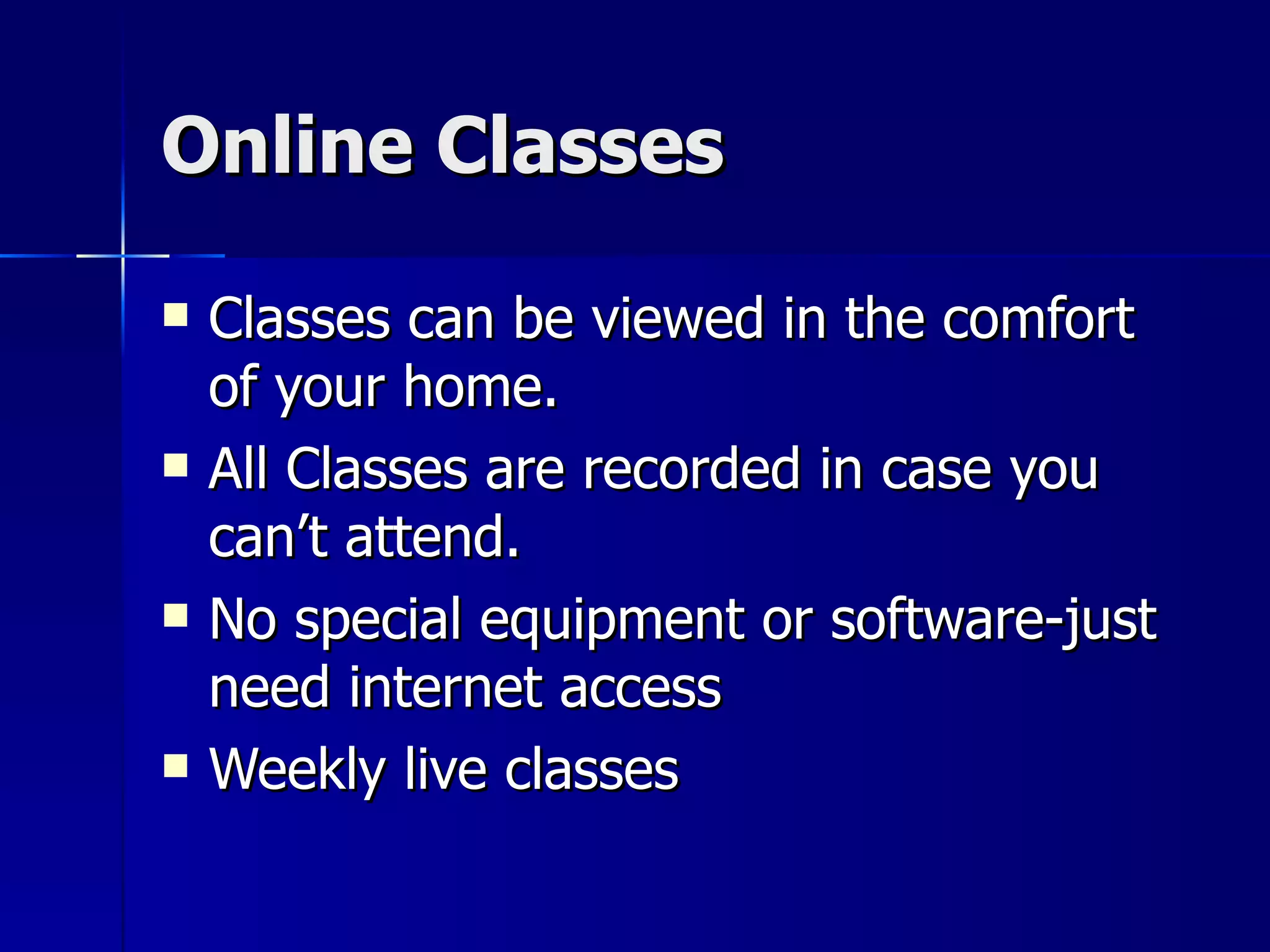 Online Classes Classes can be viewed in the comfort of your home. All Classes are recorded in case you can’t attend. No special equipment or software-just need internet access Weekly live classes 