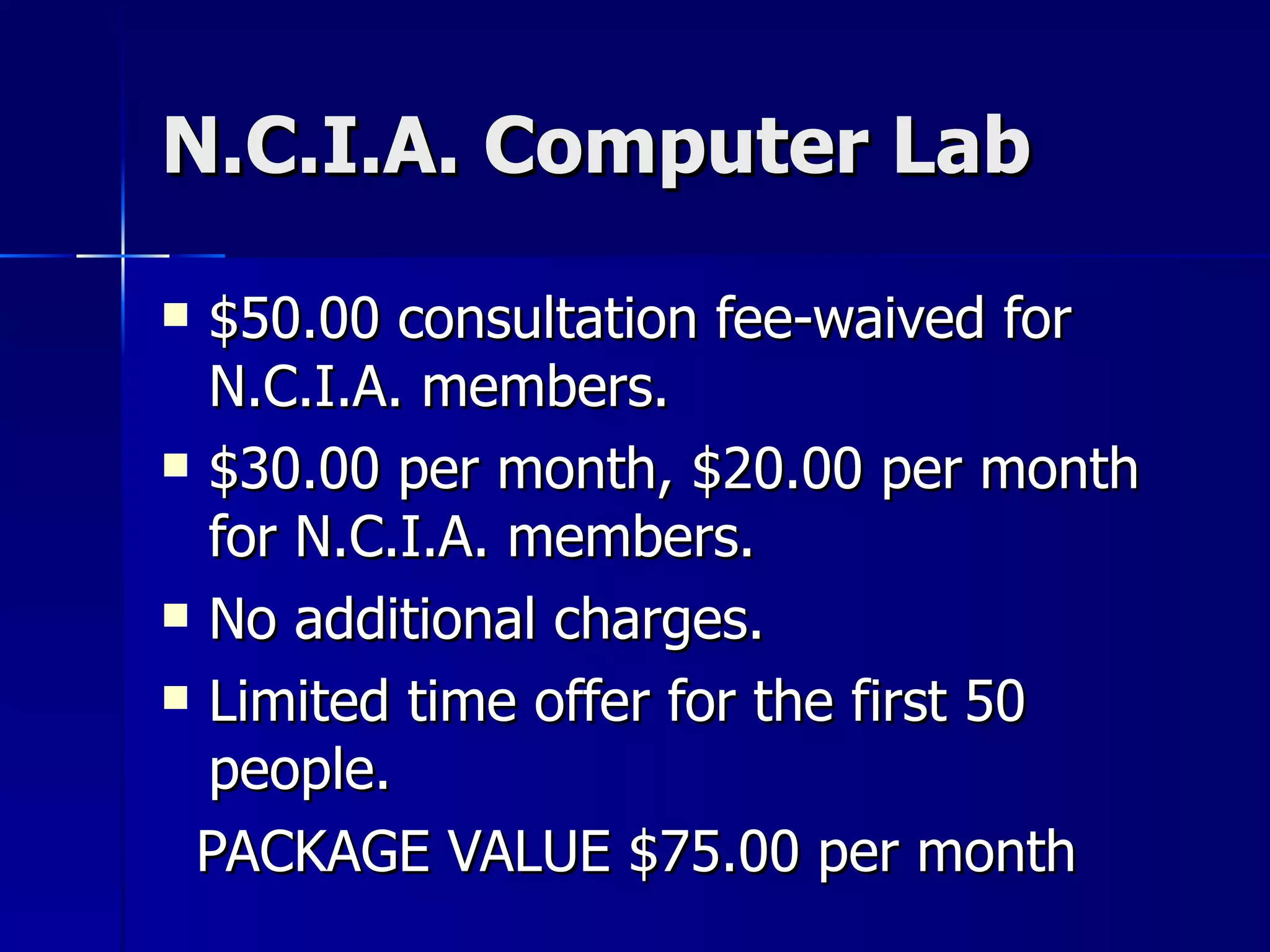 N.C.I.A. Computer Lab $50.00 consultation fee-waived for N.C.I.A. members. $30.00 per month, $20.00 per month for N.C.I.A. members. No additional charges. Limited time offer for the first 50 people. PACKAGE VALUE $75.00 per month 