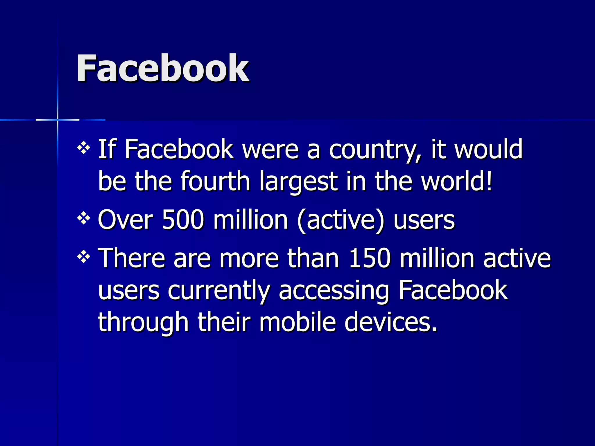 Facebook If Facebook were a country, it would be the fourth largest in the world! Over 500 million (active) users There are more than 150 million active users currently accessing Facebook through their mobile devices.  