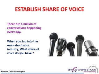 ESTABLISH SHARE OF VOICE

     There are a million of
     conversations happening
     every day.

     When you tap into the
     ones about your
     industry, What share of
     voice do you have ?




Mumbai.Delhi.Chandigarh
 