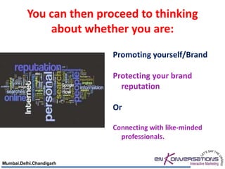 You can then proceed to thinking
              about whether you are:
                          Promoting yourself/Brand

                          Protecting your brand
                            reputation

                          Or

                          Connecting with like-minded
                            professionals.


Mumbai.Delhi.Chandigarh
 