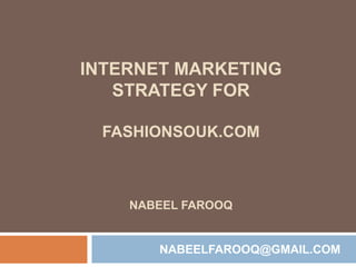 INTERNET MARKETING
   STRATEGY FOR

 FASHIONSOUK.COM



    NABEEL FAROOQ


       NABEELFAROOQ@GMAIL.COM
 