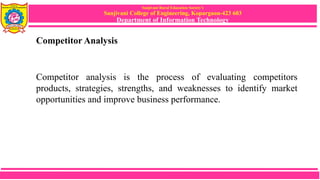 Sanjivani Rural Education Society’s
Sanjivani College of Engineering, Kopargaon-423 603
Department of Information Technology
Competitor Analysis
Competitor analysis is the process of evaluating competitors
products, strategies, strengths, and weaknesses to identify market
opportunities and improve business performance.
 