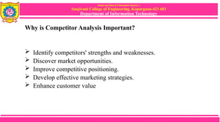 Sanjivani Rural Education Society’s
Sanjivani College of Engineering, Kopargaon-423 603
Department of Information Technology
Why is Competitor Analysis Important?
 Identify competitors' strengths and weaknesses.
 Discover market opportunities.
 Improve competitive positioning.
 Develop effective marketing strategies.
 Enhance customer value
 
