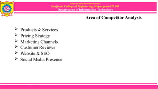 Sanjivani Rural Education Society’s
Sanjivani College of Engineering, Kopargaon-423 603
Department of Information Technology
Area of Competitor Analysis
 Products & Services
 Pricing Strategy
 Marketing Channels
 Customer Reviews
 Website & SEO
 Social Media Presence
 