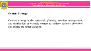 Sanjivani Rural Education Society’s
Sanjivani College of Engineering, Kopargaon-423 603
Department of Information Technology
Content Strategy
Content strategy is the systematic planning, creation, management,
and distribution of valuable content to achieve business objectives
and engage the target audience.
 