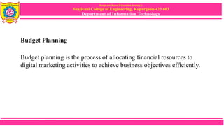 Sanjivani Rural Education Society’s
Sanjivani College of Engineering, Kopargaon-423 603
Department of Information Technology
Budget Planning
Budget planning is the process of allocating financial resources to
digital marketing activities to achieve business objectives efficiently.
 