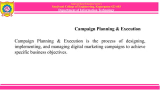 Sanjivani Rural Education Society’s
Sanjivani College of Engineering, Kopargaon-423 603
Department of Information Technology
Campaign Planning & Execution
Campaign Planning & Execution is the process of designing,
implementing, and managing digital marketing campaigns to achieve
specific business objectives.
 