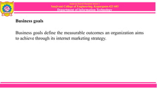 Sanjivani Rural Education Society’s
Sanjivani College of Engineering, Kopargaon-423 603
Department of Information Technology
Business goals
Business goals define the measurable outcomes an organization aims
to achieve through its internet marketing strategy.
 